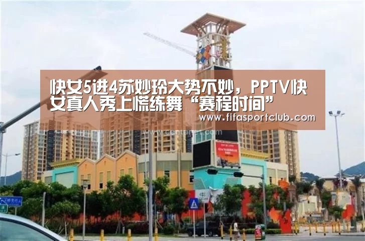 快女5进4苏妙玲大势不妙,PPTV快女真人秀上慌练舞“赛程时间”(图2) 球队资料